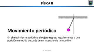FÍSICA II
Movimiento periódico
En el movimiento periódico el objeto regresa regularmente a una
posición conocida después de un intervalo de tiempo fijo.
Ing. Mario Platero
 