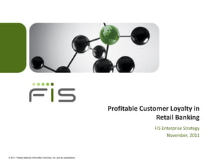 Profitable Customer Loyalty in
                                                                                           Retail Banking
                                                                                          FIS Enterprise Strategy
                                                                                                November, 2011



© 2011 Fidelity National Information Services, Inc. and its subsidiaries
 