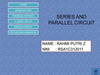 COPER
INTRODUCTION
THEORICAL IN PHSICS
A. SERIES CIRCUIT

SERIES AND
PARALLEL CIRCUIT

PARALLEL CIRCUIT
PICTURE AND ANIMATION

NAME : RAHMI PUTRI Z
NIM
: RSA1C312011

 