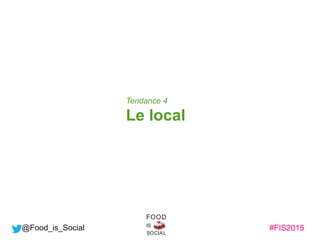 #FIS2015IS
SOCIAL
FOOD
@Food_is_Social
Tendance 4
Le local
 