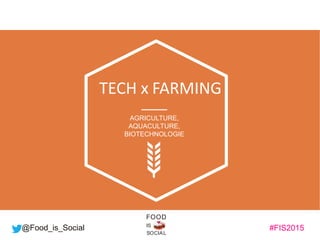 #FIS2015IS
SOCIAL
FOOD
@Food_is_Social
TECH x FARMING
AGRICULTURE,
AQUACULTURE,
BIOTECHNOLOGIE
 