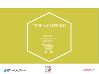 #FIS2015IS
SOCIAL
FOOD
@Food_is_Social
TECH x CATERING
EPICERIE,
COOPERATIVE
AGRICOLE
 