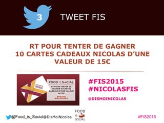 #FIS2015IS
SOCIAL
FOOD
@Food_is_Social
RT POUR TENTER DE GAGNER
10 CARTES CADEAUX NICOLAS D’UNE
VALEUR DE 15€
3 TWEET FIS
...