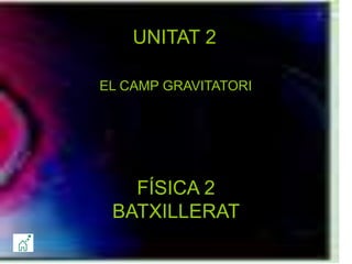 FÍSICA 2
BATXILLERAT
UNITAT 2
EL CAMP GRAVITATORI
 