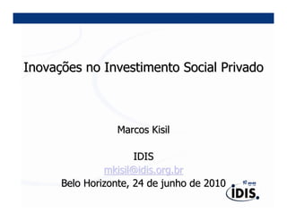 Inovações no Investimento Social Privado



                 Marcos Kisil

                      IDIS
               mkisil@idis.org.br
      Belo Horizonte, 24 de junho de 2010
 
