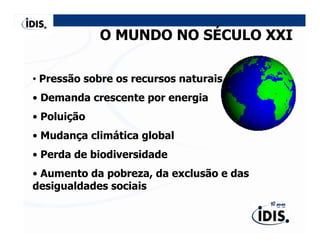 O MUNDO NO SÉCULO XXI

• Pressão sobre os recursos naturais
• Demanda crescente por energia
• Poluição
• Mudança climática global
• Perda de biodiversidade
• Aumento da pobreza, da exclusão e das
desigualdades sociais
 