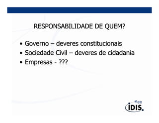 RESPONSABILIDADE DE QUEM?

•   Governo – deveres constitucionais
•   Sociedade Civil – deveres de cidadania
•   Empresas - ???
 