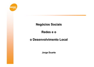 Negócios Sociais

      Redes e o

o Desenvolvimento Local



       Jorge Duarte
 