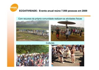 ECOATIVIDADE: Evento anual reúne 7.000 pessoas em 2009


Com recursos da própria comunidade realizam-se atividades físicas




                            Culturais
 