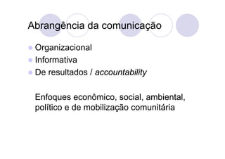 Abrangência da comunicação

 Organizacional
 Informativa
 De   resultados / accountability

 Enfoques econômico, social, ambiental,
 político e de mobilização comunitária
 