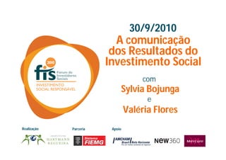 30/9/2010
                          A comunicação
                         dos Resultados do
                        Investimento Social
                                      com
                             Sylvia Bojunga
                                       e
                                 Valéria Flores
Realização   Parceria    Apoio
 