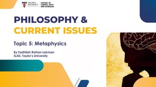 PHILOSOPHY &
CURRENT ISSUES
Topic 5: Metaphysics
By Fadhilah Raihan Lokman
SLAS, Taylor’s University
 