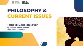 PHILOSOPHY &
CURRENT ISSUES
Topic 8: Decolonisation
By Fadhilah Raihan Lokman
SLAS, Taylor’s University
 