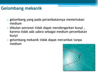 Gelombang mekanik
• gelombang yang pada perambatannya memerlukan
medium
• dibulan astronot tidak dapat mendengarkan bunyi ,
karena tidak ada udara sebagai medium perambatan
bunyi
• gelombang mekanik tidak dapat merambat tanpa
medium
 