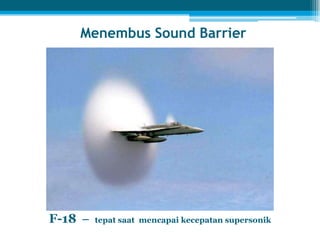 Menembus Sound Barrier
F-18 – tepat saat mencapai kecepatan supersonik
 