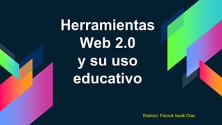 Herramientas
Web 2.0
y su uso
educativo
Elaboro: Farouk Isaak Díaz
 