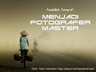 Fisabilillah Fotografi 
Menjadi 
Fotografer 
Master 
Oleh: 'Aam' Hamdani Fajar (about.me/HamdaniFajar) 
 