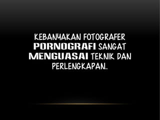 Kebanyakan Fotografer 
pornografi sangat 
menguasai teknik dan 
perlengkapan.. 
 