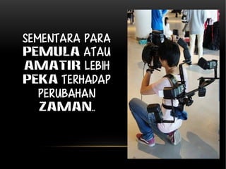 Sementara para 
pemula atau 
amatir LEBIH 
PEKA terhadap 
perubahan 
zaman.. 
 