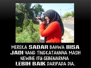 Mereka SADAR bahwa bisa 
jadi yang tingkatannya masih 
newbie itu sebenarnya 
lebih baik daripada dia.. 
 