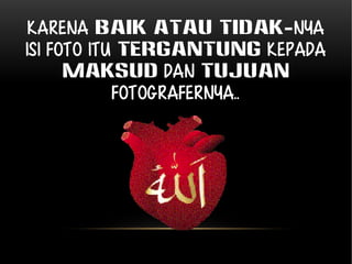 Karena baik atau tidak-nya 
isi foto itu tergantung kepada 
MAKSUD dan TUJUAN 
fotografernya.. 
 