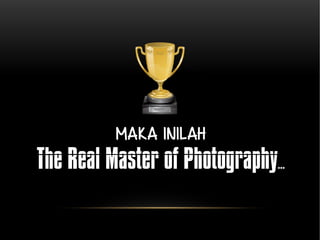Maka inilah 
The Real Master of Photography... 
 