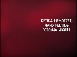 Ketika memotret, 
yang penting 
FOTONYA JADI.. 
 