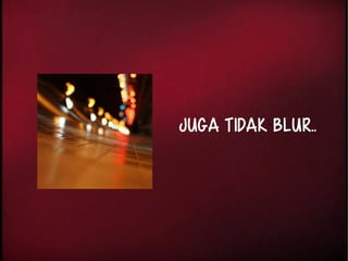 Juga tidak blur.. 
 
