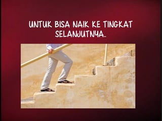 Untuk bisa NAIK ke TINGKAT 
selanjutnya.. 
 