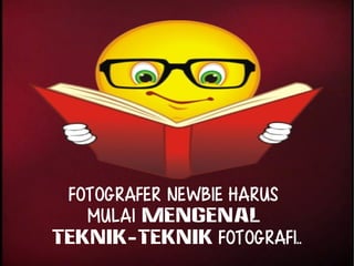 Fotografer Newbie harus 
mulai mengenal 
teknik-teknik fotografi.. 
 