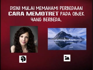 Disini mulai memahami PERBEDAAN 
CARA MEMOTRET pada objek 
yang berbeda.. 
 