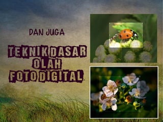 Dan juga 
Teknik Dasar 
OLAH 
FOTO DIGITAL.. 
 