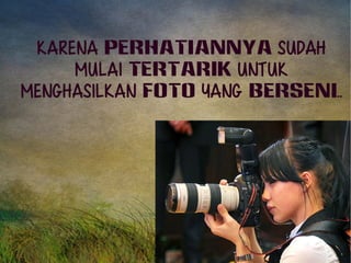 Karena PERHATIANNYA sudah 
mulai tertarik untuk 
menghasilkan FOTO yang BERSENI.. 
 