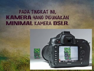 Pada tingkat ini, 
kamera yang digunakan 
MINIMAL kamera DSLR.. 
 