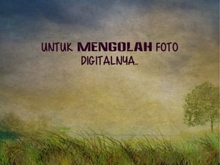 Untuk MENGOLAH foto 
digitalnya.. 
 
