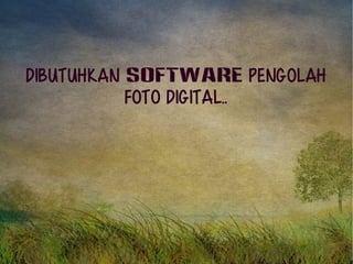 Dibutuhkan SOFTWARE pengolah 
foto digital.. 
 