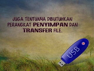 Juga tentunya dibutuhkan 
perangkat PENYIMPAN dan 
TRANSFER file.. 
 