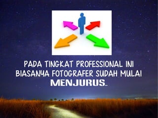 Pada tingkat professional ini 
biasanya fotografer sudah mulai 
MENJURUS.. 
 