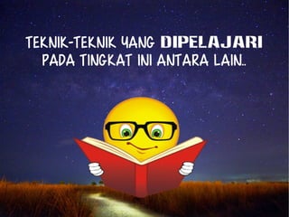 Teknik-teknik yang DIPELAJARI 
pada tingkat ini antara lain.. 
 