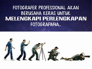 Fotografer professional akan 
berusaha keras untuk 
melengkapi perlengkapan 
fotografinya... 
 