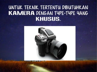 Untuk Teknik TERTENTU dibutuhkan 
kamera dengan TYPE-TYPE yang 
khusus.. 
 