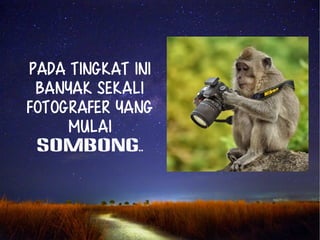 Pada tingkat ini 
banyak sekali 
fotografer yang 
mulai 
SOMBONG.. 
 