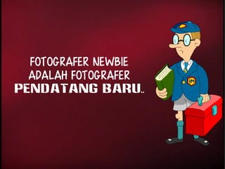 Fotografer newbie 
adalah fotografer 
PENDATANG BARU.. 
 