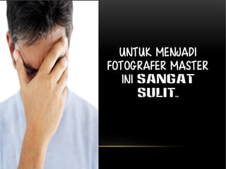 Untuk menjadi 
Fotografer Master 
ini SANGAT 
SULIT.. 
 