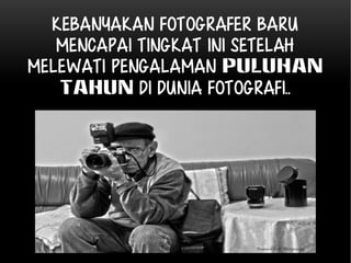 Kebanyakan fotografer baru 
mencapai tingkat ini setelah 
melewati PENGALAMAN PULUHAN 
TAHUN di dunia fotografi.. 
 