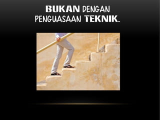 BUKAN dengan 
penguasaan TEKNIK.. 
 
