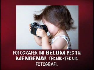 Fotografer ini BELUM begitu 
MENGENAL TEKNIK-TEKNIK 
fotografi.. 
 