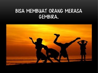 Bisa membuat orang merasa 
GEMBIRA.. 
 