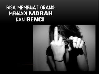 Bisa membuat orang 
menjadi MARAH 
dan BENCI.. 
 
