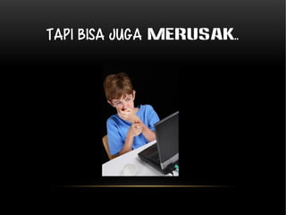 Tapi bisa juga MERUSAK.. 
 